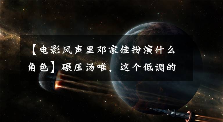 【电影风声里邓家佳扮演什么角色】碾压汤唯，这个低调的实力派终于掩饰不住了。