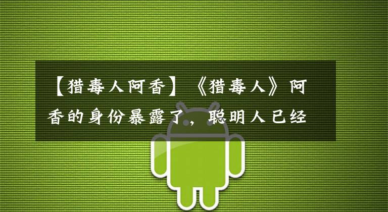 【猎毒人阿香】《猎毒人》阿香的身份暴露了,聪明人已经注意到了。网民:隐藏得太深。