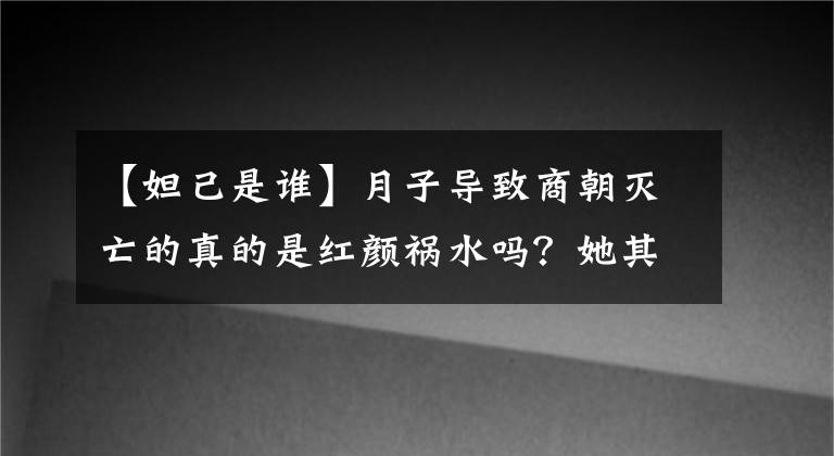 【妲己是谁】月子导致商朝灭亡的真的是红颜祸水吗?她其实不能随心所欲