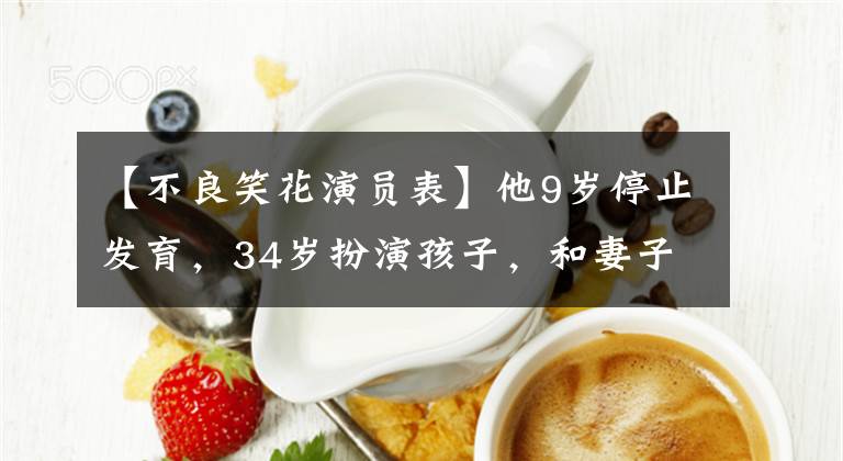 【不良笑花演员表】他9岁停止发育,34岁扮演孩子,和妻子一样的框架,像帽子一样