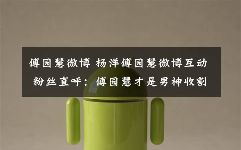 傅园慧微博 杨洋傅园慧微博互动 粉丝直呼:傅园慧才是男神收割机