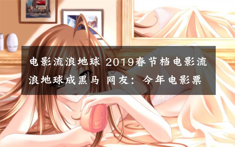 电影流浪地球 2019春节档电影流浪地球成黑马 网友:今年电影票太贵家里没矿