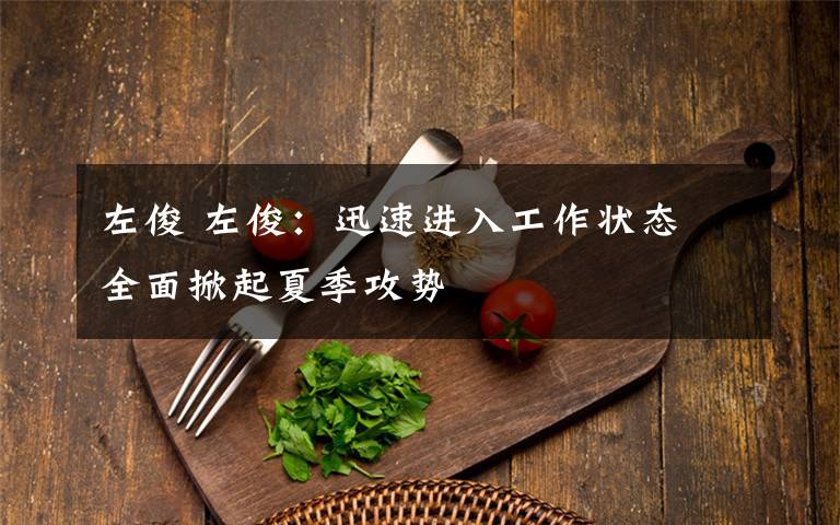 左俊 左俊:迅速进入工作状态 全面掀起夏季攻势