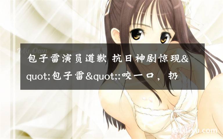 包子雷演员道歉 抗日神剧惊现"包子雷":咬一口,扔一个,炸一个