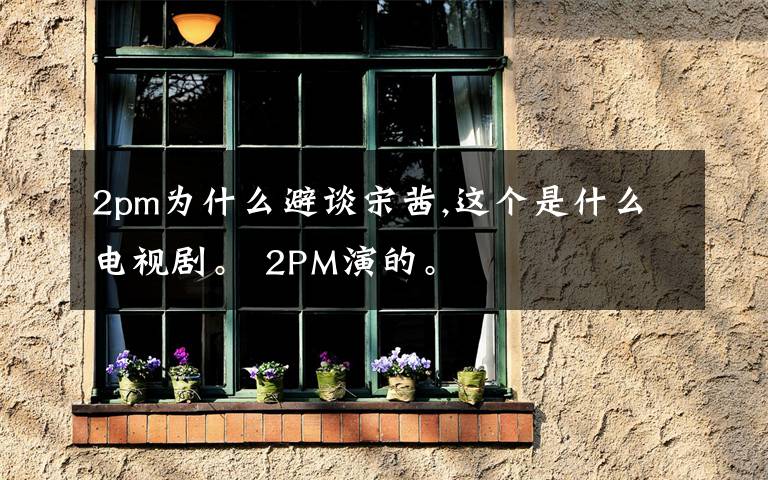 2pm为什么避谈宋茜,这个是什么电视剧。 2PM演的。