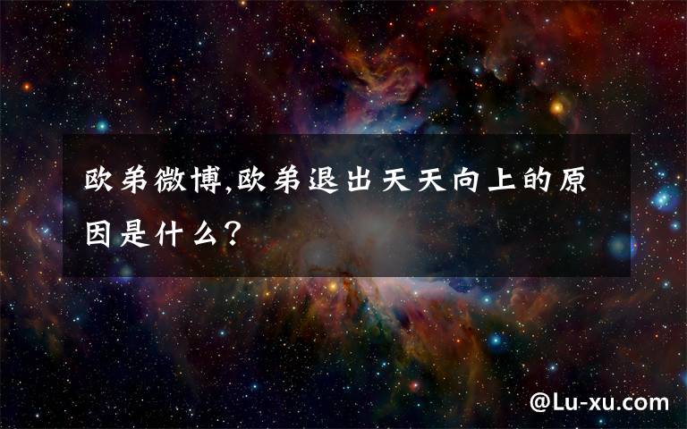 欧弟微博,欧弟退出天天向上的原因是什么？