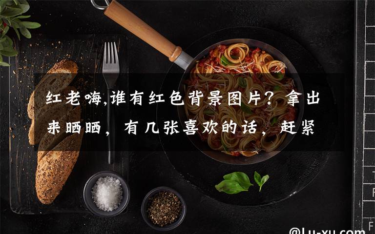 红老嗨,谁有红色背景图片？拿出来晒晒，有几张喜欢的话，赶紧收藏吧？