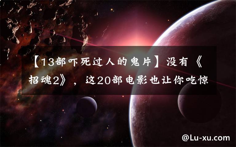 【13部吓死过人的鬼片】没有《招魂2》，这20部电影也让你吃惊！