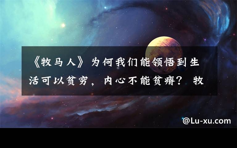 《牧马人》为何我们能领悟到生活可以贫穷,内心不能贫瘠? 牧马人的内涵和感悟