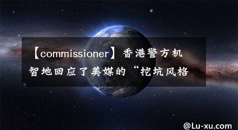 【commissioner】香港警方机智地回应了美媒的“挖坑风格”提问。