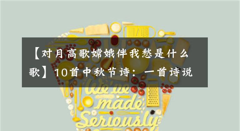 【对月高歌嫦娥伴我愁是什么歌】10首中秋节诗：一首诗说担心，明月说想念