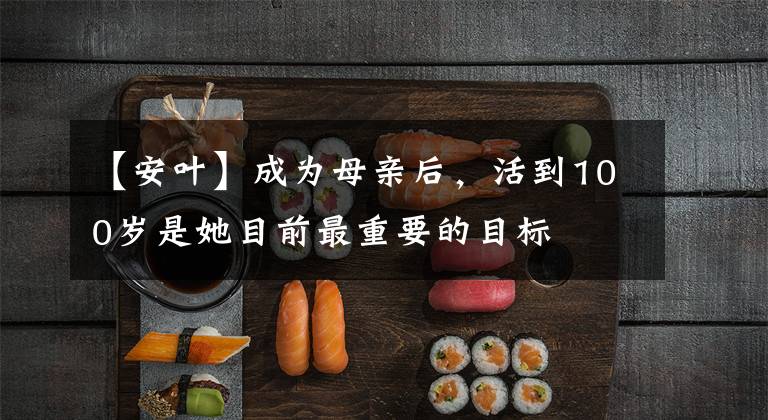 【安叶】成为母亲后,活到100岁是她目前最重要的目标