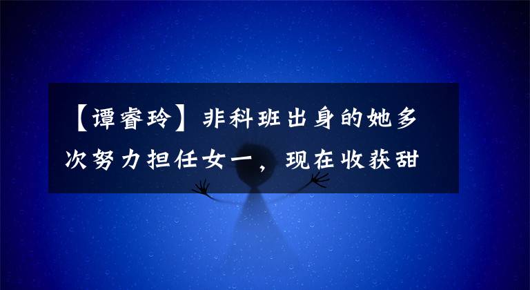 【谭睿玲】非科班出身的她多次努力担任女一，现在收获甜蜜幸福