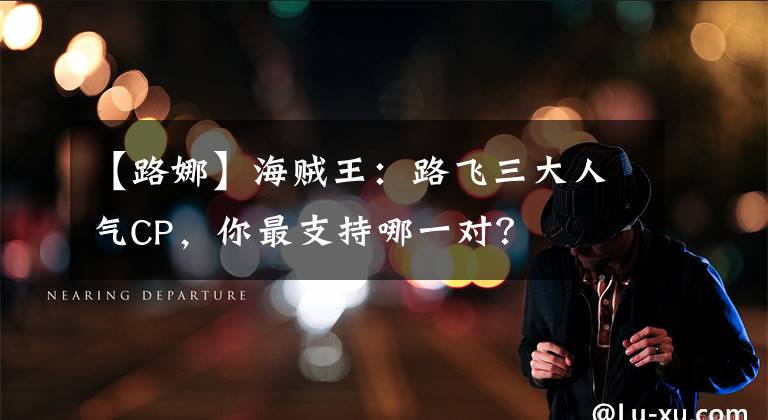 【路娜】海贼王：路飞三大人气CP，你最支持哪一对？