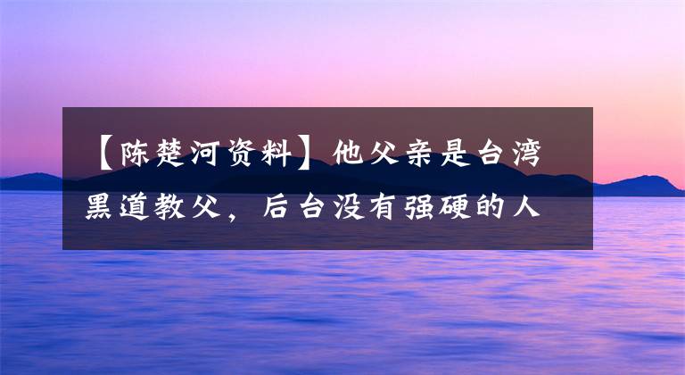 【陈楚河资料】他父亲是台湾黑道教父,后台没有强硬的人敢碰,反而低声下气地闯荡娱乐圈。