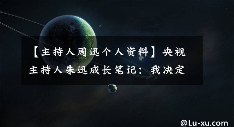【主持人周迅个人资料】央视主持人朱迅成长笔记：我决定对我负责。