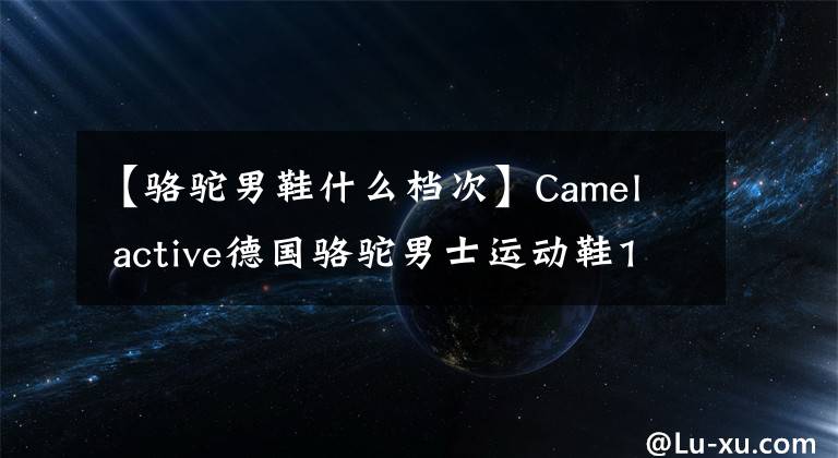 【骆驼男鞋什么档次】Camel  active德国骆驼男士运动鞋158元免费邮寄