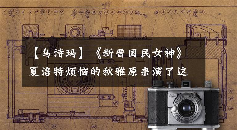 【乌诗玛】《新晋国民女神》夏洛特烦恼的秋雅原来演了这么多角色!