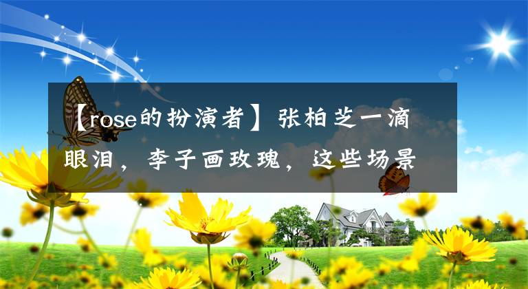 【rose的扮演者】张柏芝一滴眼泪,李子画玫瑰,这些场景我记得大半辈子了。