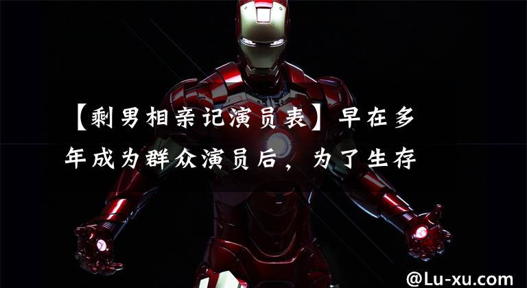 【剩男相亲记演员表】早在多年成为群众演员后,为了生存辛苦了很多年,但最终一角走红,今天退出了幕后