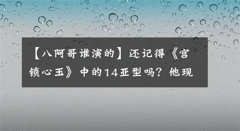 【八阿哥谁演的】还记得《宫锁心玉》中的14亚型吗?他现在长这样了
