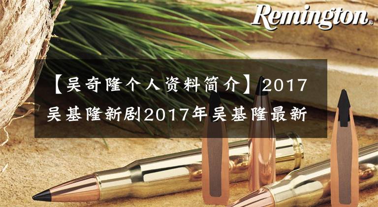 【吴奇隆个人资料简介】2017吴基隆新剧2017年吴基隆最新电视剧新剧计划