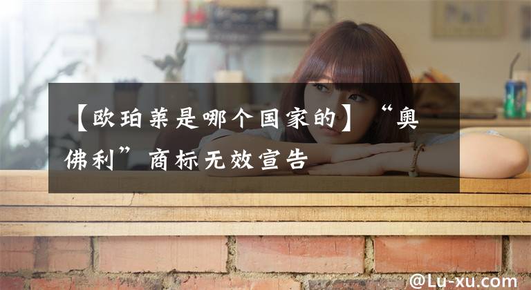 【欧珀莱是哪个国家的】“奥佛利”商标无效宣告