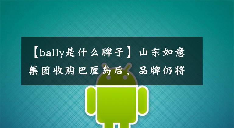 【bally是什么牌子】山东如意集团收购巴厘岛后,品牌仍将保持独立经营状态