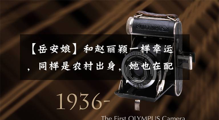 【岳安娘】和赵丽颖一样幸运，同样是农村出身，她也在配角中作为主人公生活。