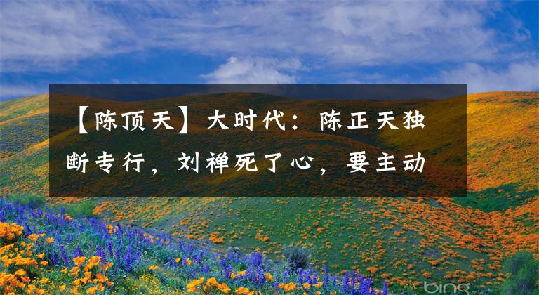 【陈顶天】大时代:陈正天独断专行,刘禅死了心,要主动和陈正天分家