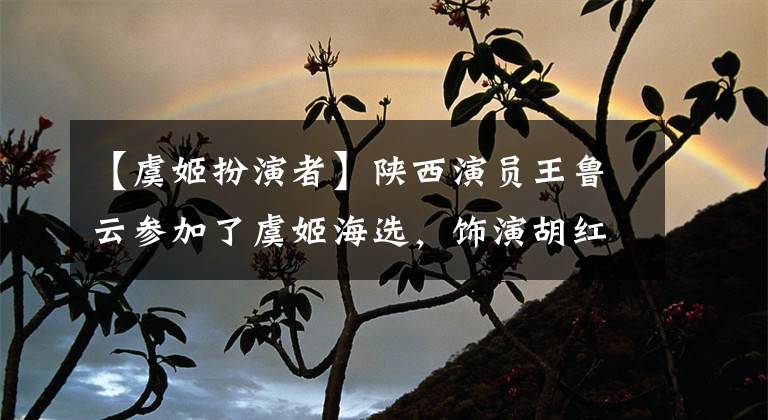 【虞姬扮演者】陕西演员王鲁云参加了虞姬海选,饰演胡红梅,让观众们大吃一惊。
