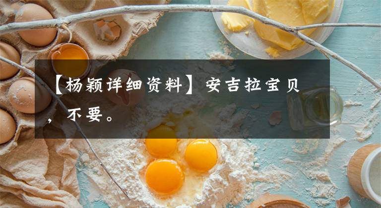 【杨颖详细资料】安吉拉宝贝，不要。