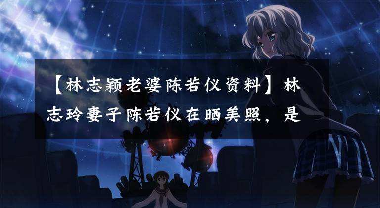 【林志颖老婆陈若仪资料】林志玲妻子陈若仪在晒美照，是否不受老男神影响，经常锻炼身材？