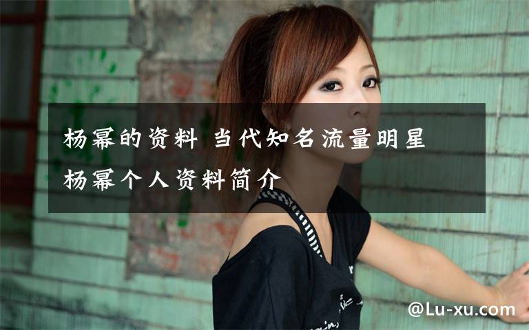 杨幂的资料 当代知名流量明星 杨幂个人资料简介