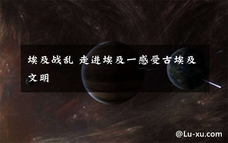 埃及战乱 走进埃及一感受古埃及文明