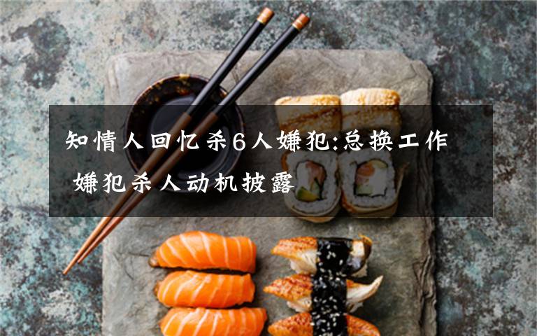 知情人回忆杀6人嫌犯:总换工作 嫌犯杀人动机披露