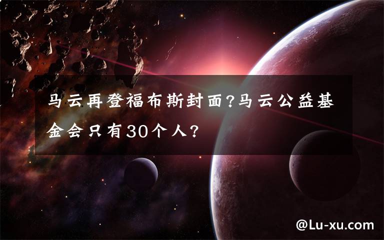 马云再登福布斯封面?马云公益基金会只有30个人?