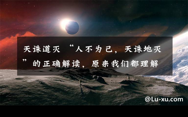 天诛道灭 “人不为己,天诛地灭”的正确解读,原来我们都理解错了