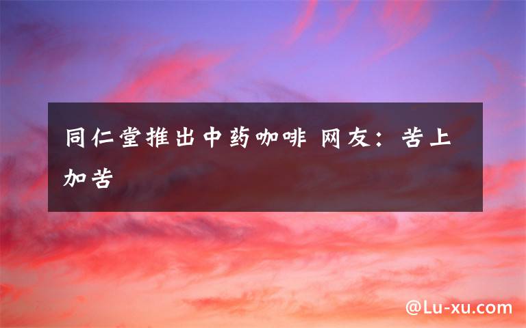 同仁堂推出中药咖啡 网友:苦上加苦