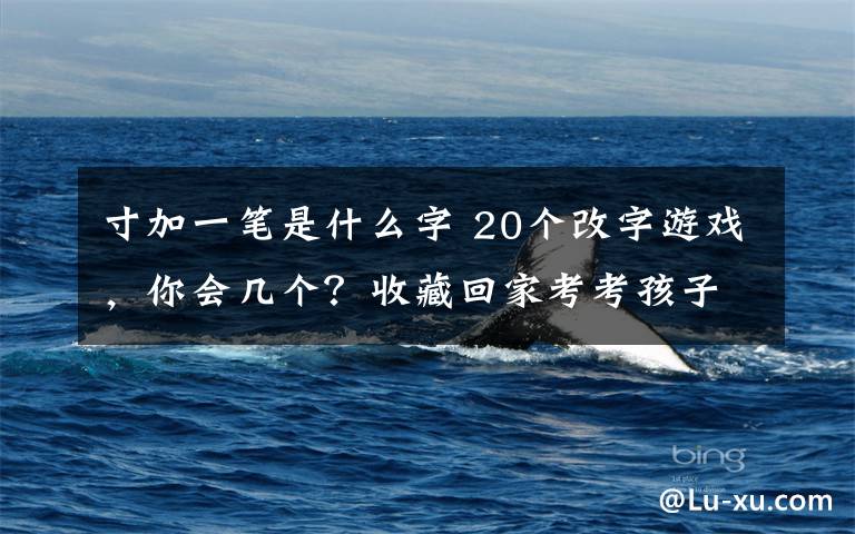 寸加一笔是什么字 20个改字游戏,你会几个?收藏回家考考孩子