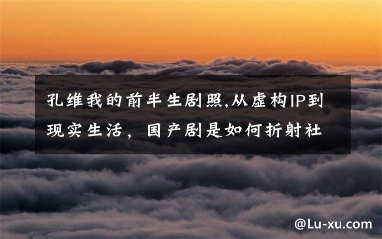 孔维我的前半生剧照,从虚构IP到现实生活,国产剧是如何折射社会心理的?
