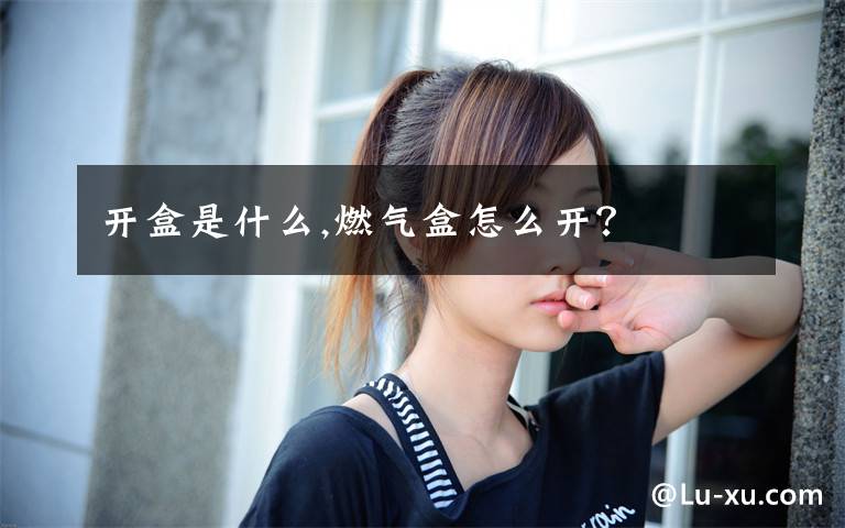 开盒是什么,燃气盒怎么开？