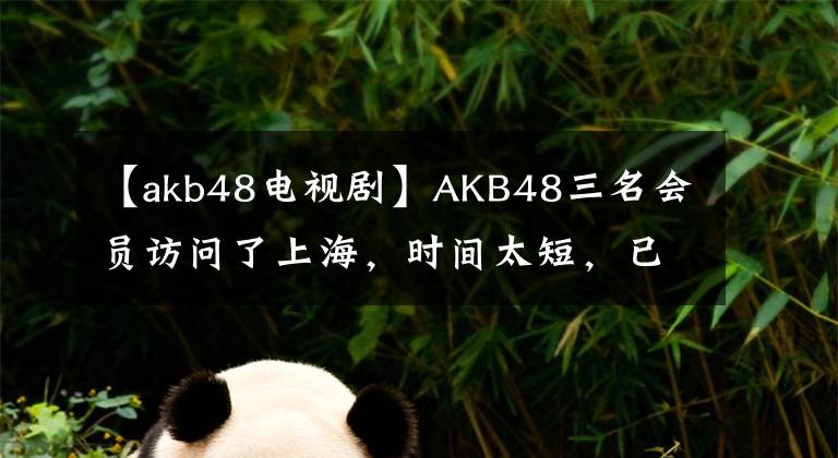 【akb48电视剧】AKB48三名会员访问了上海,时间太短,已经在期待下一次了。