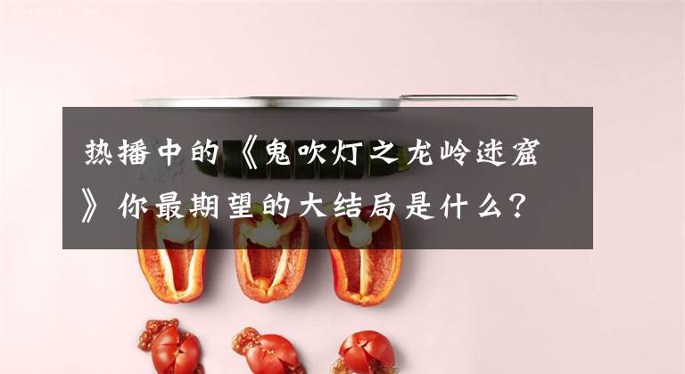 热播中的《鬼吹灯之龙岭迷窟》你最期望的大结局是什么? 鬼吹灯龙岭迷窟电视剧百科