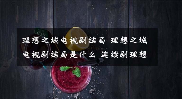 理想之城电视剧结局 理想之城电视剧结局是什么 连续剧理想之城第40集