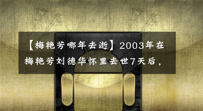 【梅艳芳哪年去逝】2003年在梅艳芳刘德华怀里去世7天后,阿赖绝食自杀,谁更爱她?
