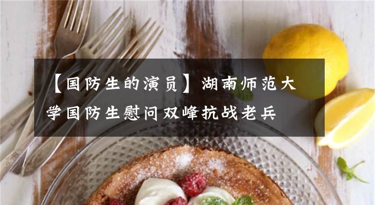 【国防生的演员】湖南师范大学国防生慰问双峰抗战老兵