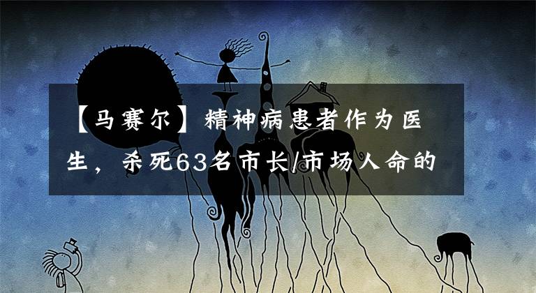 【马赛尔】精神病患者作为医生,杀死63名市长/市场人命的连环杀人犯最终失去了断头台