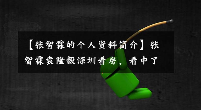 【张智霖的个人资料简介】张智霖袁隆毅深圳看房，看中了几亿栋豪宅，结婚16年来买了第一套房。