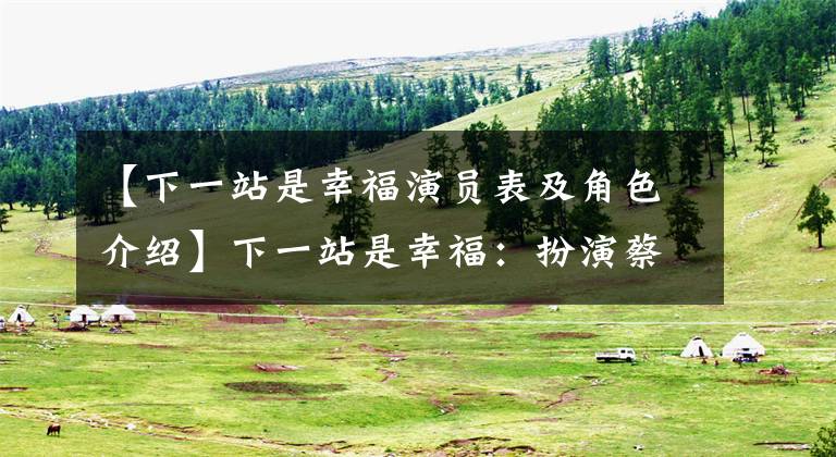 【下一站是幸福演员表及角色介绍】下一站是幸福:扮演蔡敏敏的虞书欣大量登场,话剧外是多家公司的股东。